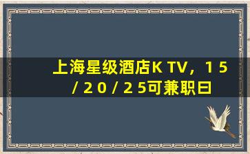 上海星级酒店K TV，1 5 / 2 0 / 2 5可兼职曰